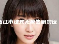 阳江市法式无痕去眼袋医院上榜清单前十强实力大评比-阳江市法式无痕去眼袋整形医院