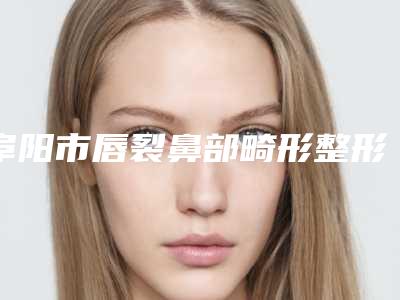 阜阳市唇裂鼻部畸形整形医生排名榜前10强知名盘点-阜阳市安栋显整形医生