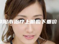 阜阳市治疗上眼睑下垂价位表2025表同步上线-阜阳第五人民医院烧伤整形外科价格收费表