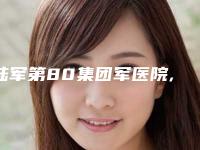 陆军第80集团军医院,潍坊千美医疗美容诊所哪家更厉害