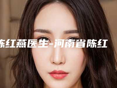 陈红燕医生-河南省陈红燕医生无痛瘦脸吸脂值得信赖和选择