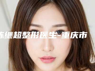 陈继超整形医生-重庆市陈继超医生隆胸假体永久实力超好