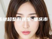 陈继超整形医生-重庆市陈继超医生隆胸假体永久实力超好