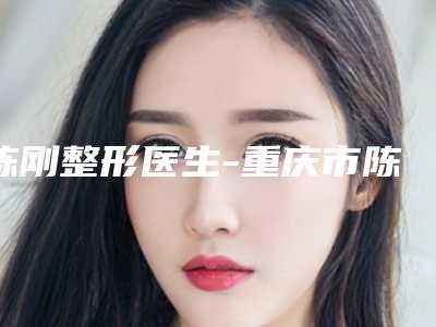 陈刚整形医生-重庆市陈刚医生鼻中隔扭曲做手术圈内大拿