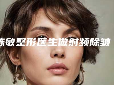 陈敏整形医生做射频除皱怎么样做射频除皱案例效果、细节分享