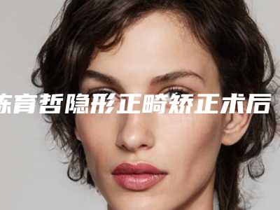 陈育哲隐形正畸矫正术后护理详细流程