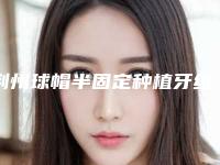 荆州球帽半固定种植牙维持的时间是多久