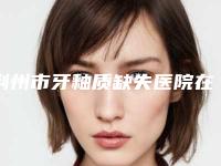 荆州市牙釉质缺失医院在榜清单推荐十个口碑好实力强的（荆州市牙釉质缺失口腔医院口碑实力测评）