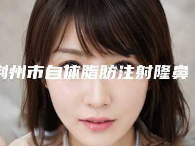 荆州市自体脂肪注射隆鼻价格价位表2025新鲜出炉-近8个月均价为23290元