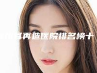 荆州耳再造医院排名榜十位，荆州李军医疗美容获得第一，第十名便宜又好~靠得住
