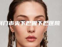 荆门市尖下巴圆下巴医院排名十强名单赶紧收藏（荆门市尖下巴圆下巴整形医院）