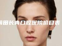 莆田长青口腔医院价目表全面的快来收藏-附美白牙齿修复案例