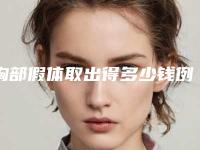 胸部假体取出得多少钱例+胸部假体取出医院推荐（胸部假体取出来要多少钱）