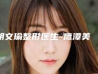 胡文瑜整形医生-鹰潭美嘉医疗美容胡文瑜医师私立医美TOP10榜上有名