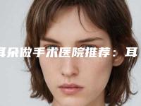 耳朵做手术医院推荐：耳朵做手术医院top20综合名单盘点