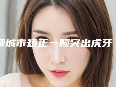 聊城市矫正一颗突出虎牙医院在榜清单前十一览发布(益诺口腔门诊部三强口碑擅长各不同)