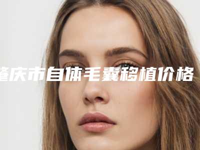 肇庆市自体毛囊移植价格(收费标准)咨询(自体毛囊移植均价为：9455元)