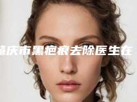 肇庆市黑疤痕去除医生在榜清单评选公布（冯娇娜医生大佬级医生坐镇）