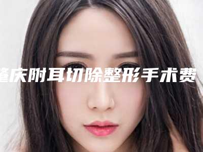 肇庆附耳切除整形手术费用多少钱(附耳畸形手术费多少钱)
