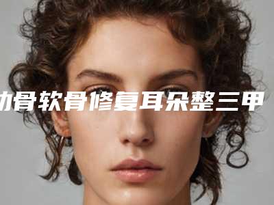 肋骨软骨修复耳朵整三甲医院推荐:肋骨软骨修复耳朵医院前30位全新评出