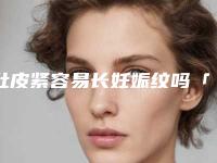 肚皮紧容易长妊娠纹吗「妊娠纹最快的治疗方法」