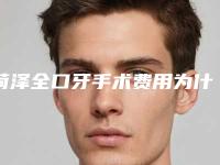 菏泽全口牙手术费用为什么这么高呢