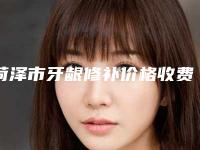 菏泽市牙龈修补价格收费表全面了解-菏泽市牙龈修补价格