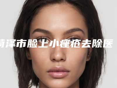 菏泽市脸上小痤疮去除医生在榜清单top10强更新大盘点-张立生医生跻身前三