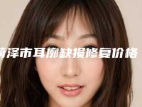 菏泽市耳廓缺损修复价格表全新版本公布-菏泽市耳廓缺损修复大概需要价格是多少钱