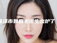 菏泽市飘眉毛医生出炉了-王燕梅医生为您保驾护航