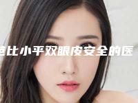 芭比小平双眼皮安全的医院是哪家