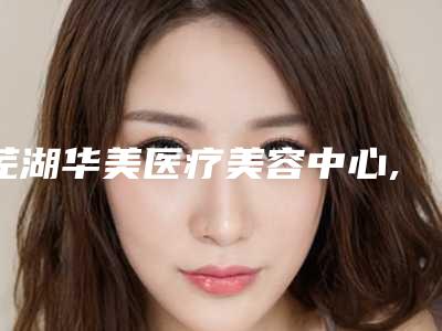 芜湖华美医疗美容中心,芜湖美如伊美容诊所哪个医院好附案例