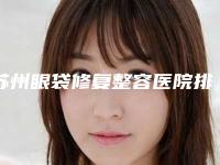 苏州眼袋修复整容医院排名榜top怎么选,苏州PPP国际医美整形机构速来围观