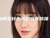 苏州无针水光整容医院排名榜前十,苏州眼鼻喉科医院医疗美容口碑不错