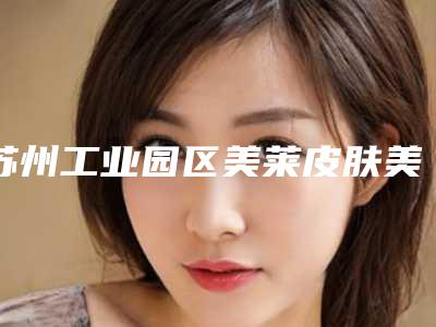 苏州工业园区美莱皮肤美容诊所丰下巴治疗医院做怎么样-附整形收费标准