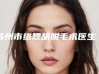 苏州市络腮胡脱毛术医生上榜清单综合实力前十佳哪个便宜又好-李强整形医生人气案例收费价格表一并呈上