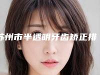 苏州市半透明牙齿矫正排行榜前十名最新整理-苏州市半透明牙齿矫正口腔医生