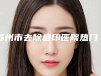 苏州市去除痘印医院热门综合发布（苏州市去除痘印整形医院）