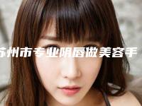 苏州市专业阴唇做美容手术整形医院(苏州工业园区星尚医疗美容诊所这十家实力不俗)