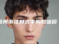 苏州市注射式丰胸取出价位表2025在线查询-苏州市注射式丰胸取出手术价格是怎么样