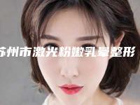 苏州市激光粉嫩乳晕整形医院上榜清单top10强细数(苏州宝带医疗整形美容诊所分都上榜了)