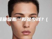 臀部吸脂一般多少钱？(腿部臀部抽脂手术一般多少钱)