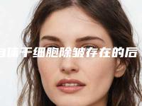 自体干细胞除皱存在的后遗症风险您了解吗