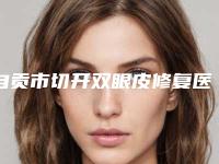 自贡市切开双眼皮修复医院排名榜精品名单（自贡市切开双眼皮修复整形医院）