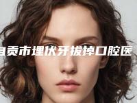 自贡市埋伏牙拔掉口腔医生在榜名单top10哪里靠谱-自贡市埋伏牙拔掉医生性价比爆表