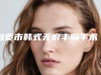 自贡市韩式无痕丰胸手术医生排行榜不容错过的医生-自贡市林语整形医生
