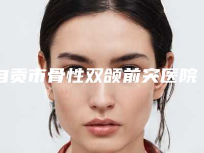 自贡市骨性双颌前突医院排名技术优势介绍 案例(自贡英大口腔诊所2025机构价格费用查询)