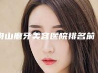 舟山磨牙美容医院排名前三(舟山磨牙美容医院排名前三名)