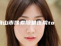 舟山市像素除皱医院top10强排行榜综合评定-舟山刘静医疗美容诊所个个实力不俗