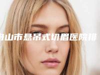 舟山市悬吊式切眉医院排名实力推荐-舟山医疗美容门诊部凭实力拔得头筹